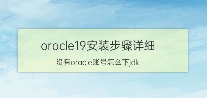 oracle19安装步骤详细 没有oracle账号怎么下jdk？